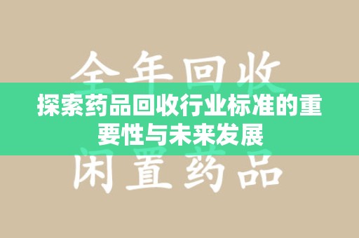 淄博探索药品回收行业标准的重要性与未来发展