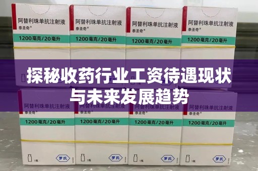 淄博探秘收药行业工资待遇现状与未来发展趋势