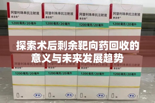 淄博探索术后剩余靶向药回收的意义与未来发展趋势