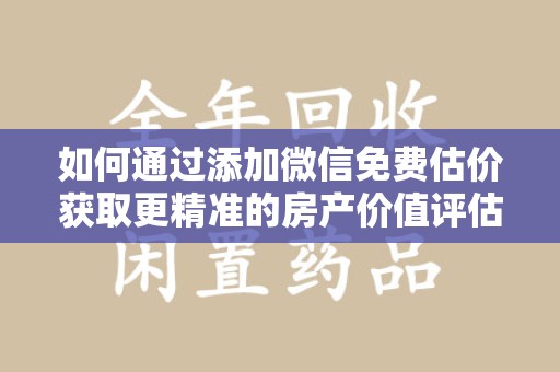 淄博如何通过添加微信免费估价获取更精准的房产价值评估