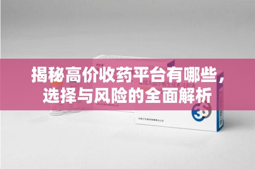 淄博揭秘高价收药平台有哪些，选择与风险的全面解析