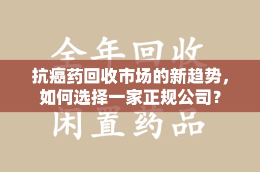 淄博抗癌药回收市场的新趋势，如何选择一家正规公司？