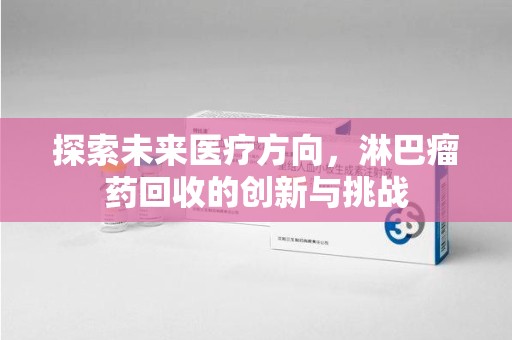 淄博探索未来医疗方向，淋巴瘤药回收的创新与挑战