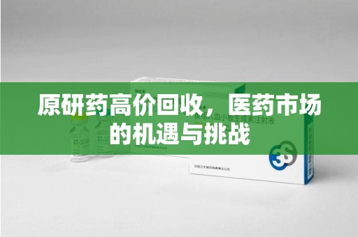 淄博原研药高价回收，医药市场的机遇与挑战