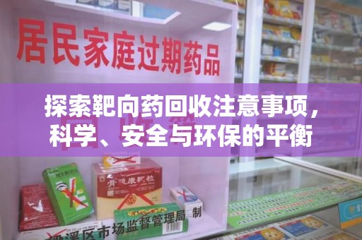 淄博探索靶向药回收注意事项，科学、安全与环保的平衡