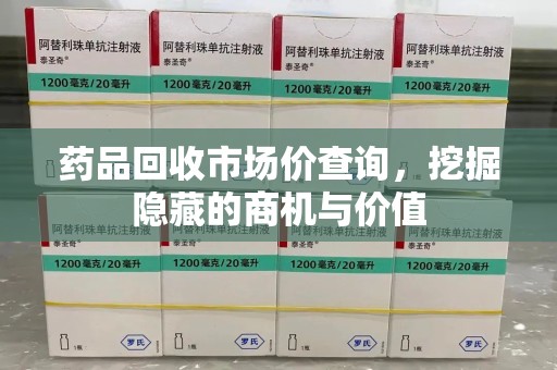 淄博药品回收市场价查询，挖掘隐藏的商机与价值