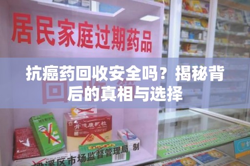 淄博抗癌药回收安全吗？揭秘背后的真相与选择