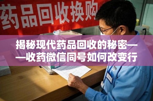 淄博揭秘现代药品回收的秘密——收药微信同号如何改变行业规则