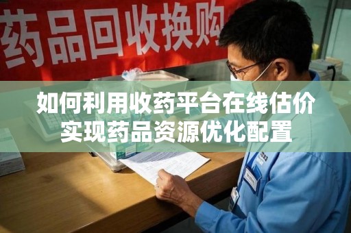 淄博如何利用收药平台在线估价实现药品资源优化配置