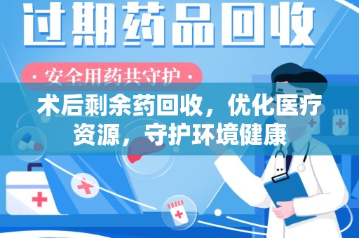 淄博术后剩余药回收，优化医疗资源，守护环境健康