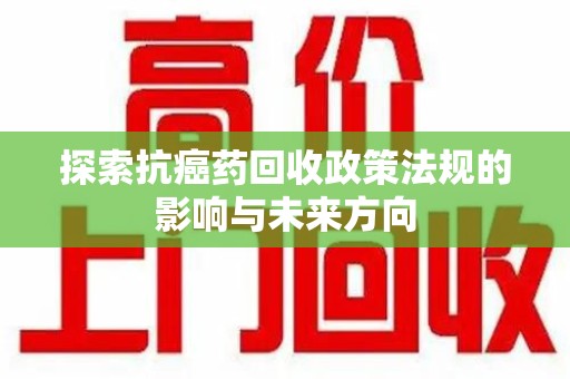 淄博探索抗癌药回收政策法规的影响与未来方向