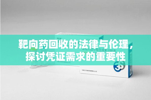 淄博靶向药回收的法律与伦理，探讨凭证需求的重要性