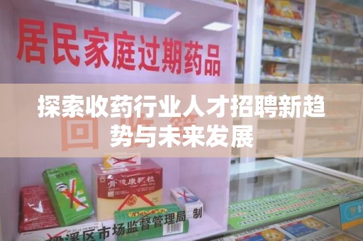 淄博探索收药行业人才招聘新趋势与未来发展
