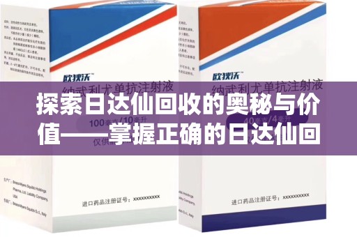淄博探索日达仙回收的奥秘与价值——掌握正确的日达仙回收联系方式，让资源焕发新生