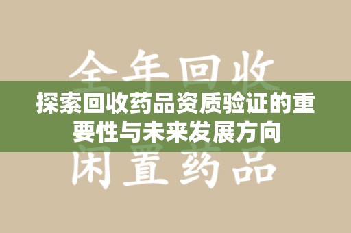 淄博探索回收药品资质验证的重要性与未来发展方向