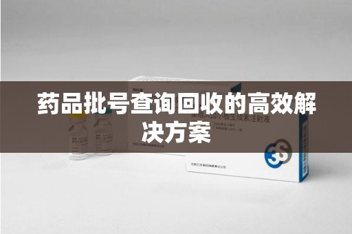 淄博药品批号查询回收的高效解决方案