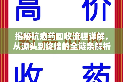 淄博揭秘抗癌药回收流程详解，从源头到终端的全链条解析