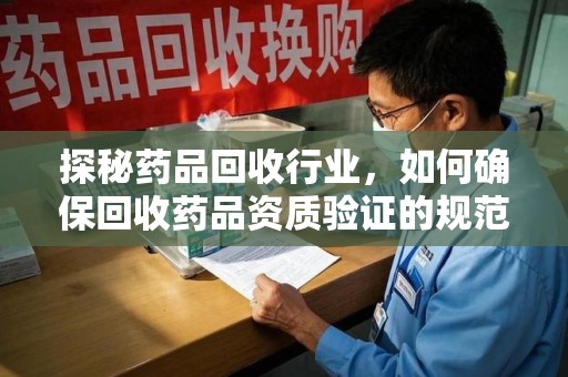 淄博探秘药品回收行业，如何确保回收药品资质验证的规范与安全