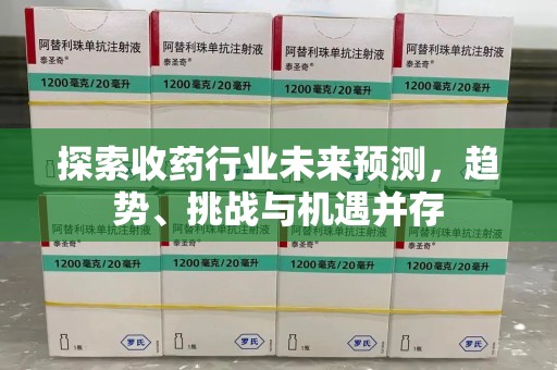 淄博探索收药行业未来预测，趋势、挑战与机遇并存