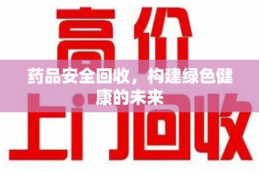淄博药品安全回收，构建绿色健康的未来
