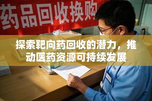 淄博探索靶向药回收的潜力，推动医药资源可持续发展