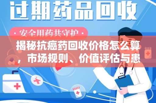 淄博揭秘抗癌药回收价格怎么算，市场规则、价值评估与患者权益