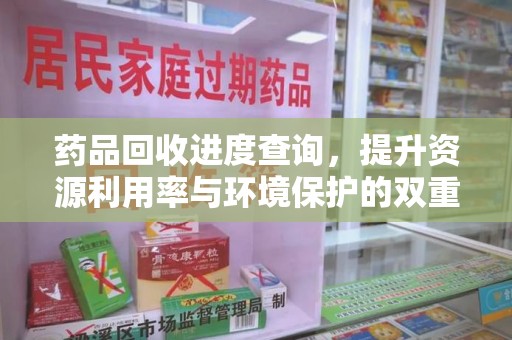 淄博药品回收进度查询，提升资源利用率与环境保护的双重利器