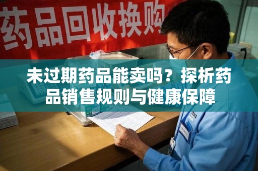 淄博未过期药品能卖吗？探析药品销售规则与健康保障