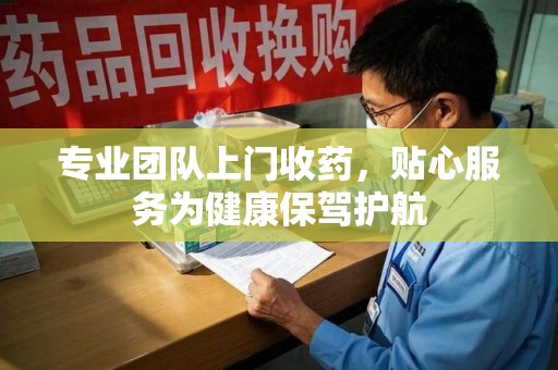 淄博专业团队上门收药，贴心服务为健康保驾护航