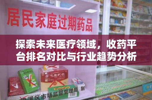 淄博探索未来医疗领域，收药平台排名对比与行业趋势分析