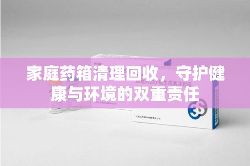 淄博家庭药箱清理回收，守护健康与环境的双重责任