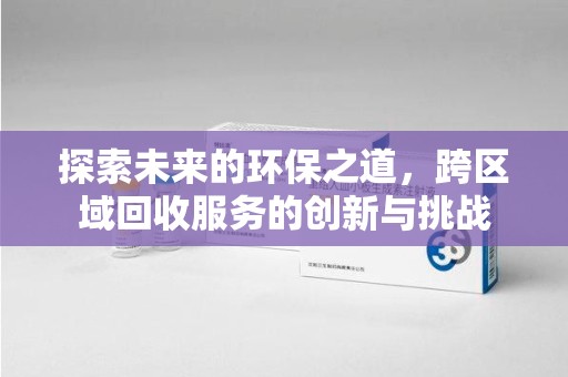 淄博探索未来的环保之道，跨区域回收服务的创新与挑战