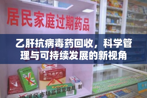 淄博乙肝抗病毒药回收，科学管理与可持续发展的新视角