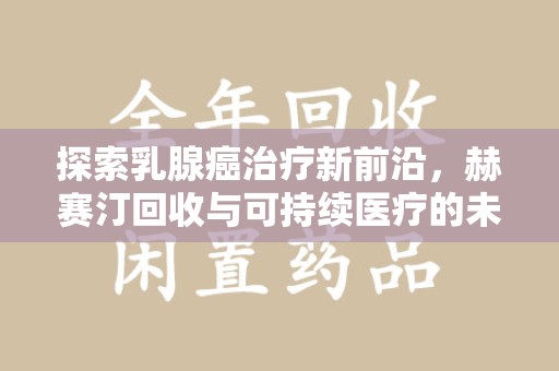 淄博探索乳腺癌治疗新前沿，赫赛汀回收与可持续医疗的未来