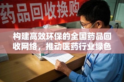 淄博构建高效环保的全国药品回收网络，推动医药行业绿色转型