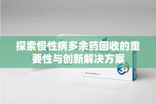 淄博探索慢性病多余药回收的重要性与创新解决方案