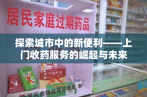 淄博探索城市中的新便利——上门收药服务的崛起与未来