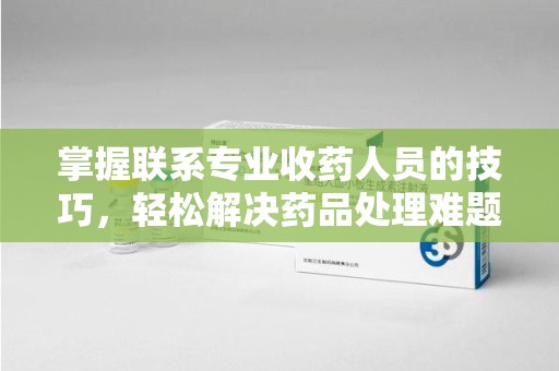 淄博掌握联系专业收药人员的技巧，轻松解决药品处理难题