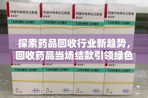 淄博探索药品回收行业新趋势，回收药品当场结款引领绿色经济浪潮