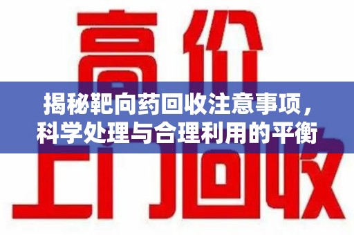 淄博揭秘靶向药回收注意事项，科学处理与合理利用的平衡之道