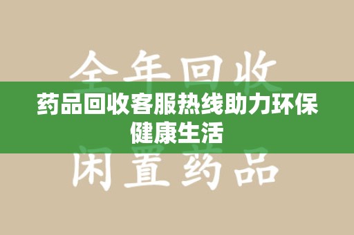 淄博药品回收客服热线助力环保健康生活