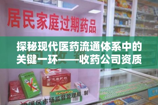 淄博探秘现代医药流通体系中的关键一环——收药公司资质查询与规范管理