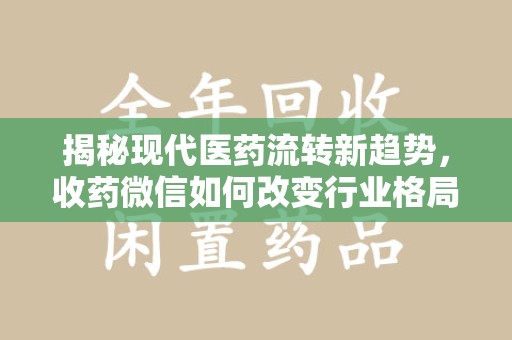 淄博揭秘现代医药流转新趋势，收药微信如何改变行业格局