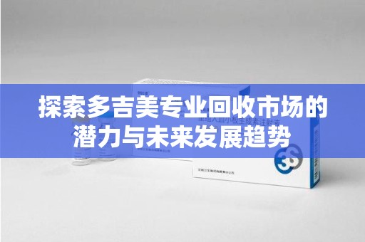 淄博探索多吉美专业回收市场的潜力与未来发展趋势
