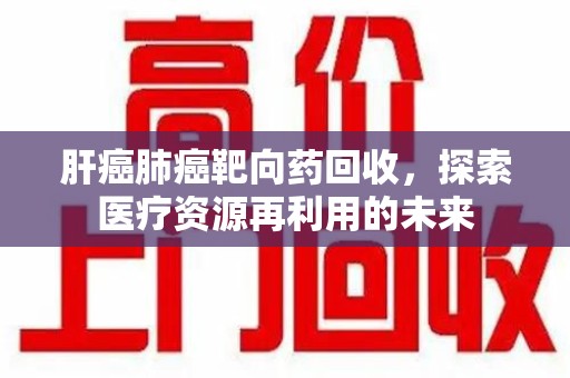 淄博肝癌肺癌靶向药回收，探索医疗资源再利用的未来