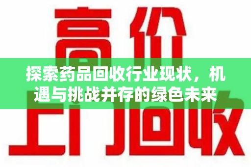 淄博探索药品回收行业现状，机遇与挑战并存的绿色未来