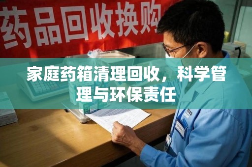 淄博家庭药箱清理回收，科学管理与环保责任