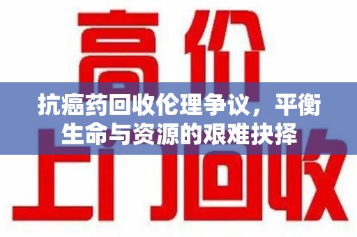 淄博抗癌药回收伦理争议，平衡生命与资源的艰难抉择