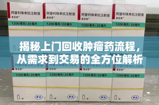 淄博揭秘上门回收肿瘤药流程，从需求到交易的全方位解析