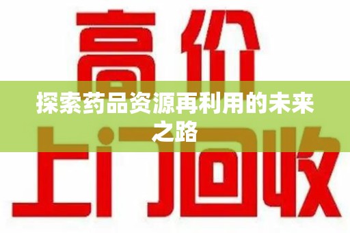 淄博探索药品资源再利用的未来之路
